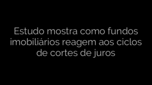 ​Estudo mostra como fundos imobiliários reagem aos ciclos de cortes de juros 